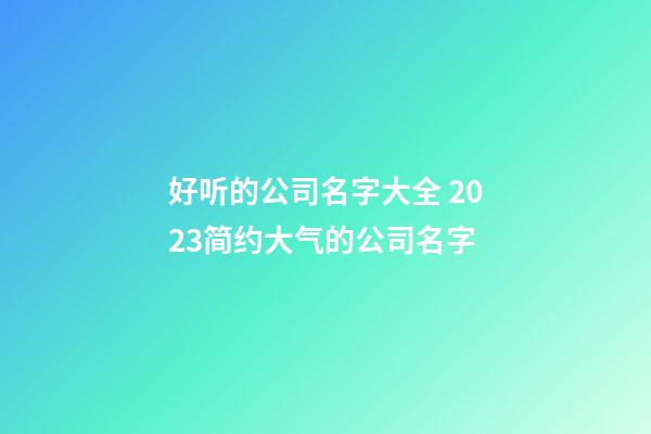 好听的公司名字大全 2023简约大气的公司名字